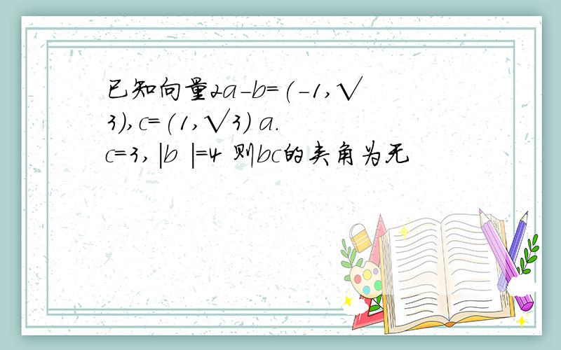 已知向量2a-b=(-1,√3),c=(1,√3) a.c=3,|b |=4 则bc的夹角为无