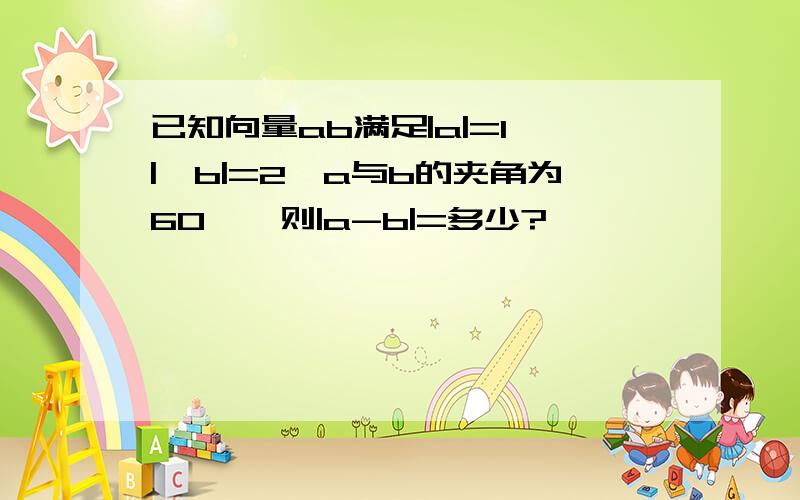 已知向量ab满足|a|=1,|,b|=2,a与b的夹角为60°,则|a-b|=多少?