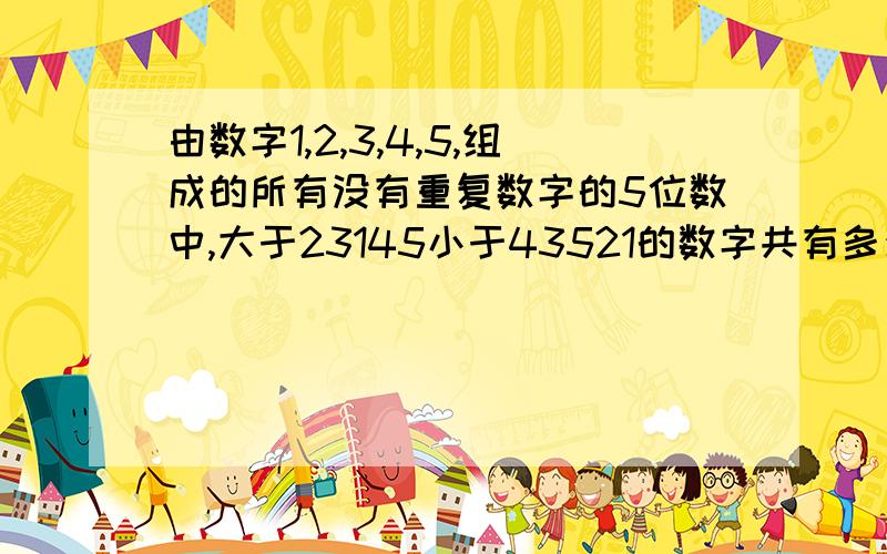 由数字1,2,3,4,5,组成的所有没有重复数字的5位数中,大于23145小于43521的数字共有多少个如题写出过程