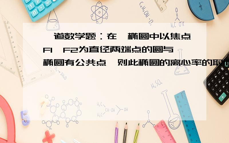 一道数学题：在一椭圆中以焦点F1,F2为直径两端点的圆与椭圆有公共点,则此椭圆的离心率的取值范围是多少