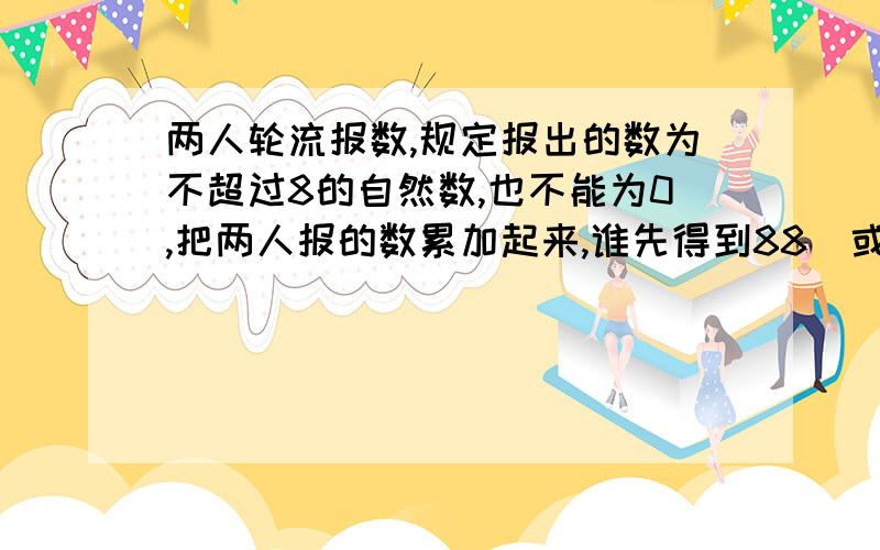 两人轮流报数,规定报出的数为不超过8的自然数,也不能为0,把两人报的数累加起来,谁先得到88（或88以上的数）谁就获胜.如果让你先报,第一次你报多少时就一定能获胜?