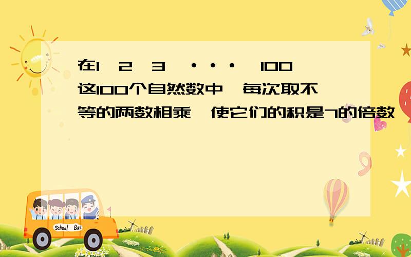 在1,2,3,···,100这100个自然数中,每次取不等的两数相乘,使它们的积是7的倍数,这样的取法共有多少种?急