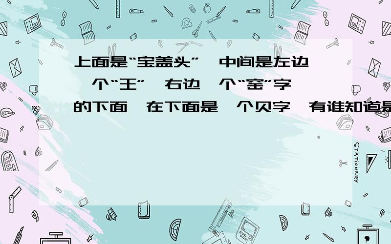 上面是“宝盖头”,中间是左边一个“王”,右边一个“窑”字的下面,在下面是一个贝字,有谁知道是什么字