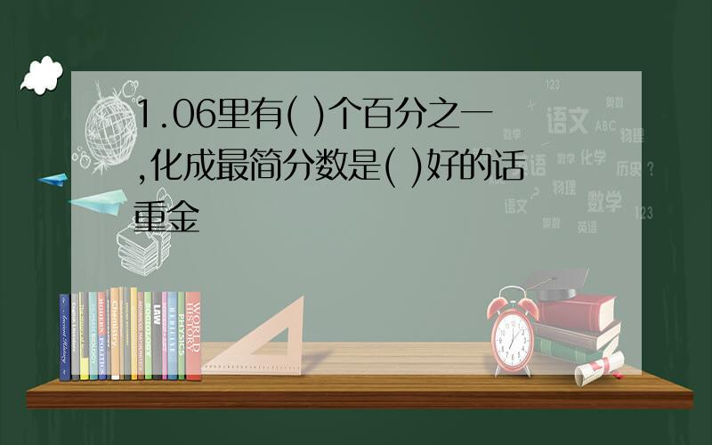 1.06里有( )个百分之一,化成最简分数是( )好的话重金