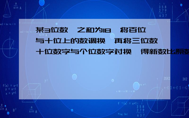 某3位数,之和为18,将百位与十位上的数调换,再将三位数十位数字与个位数字对换,得新数比原数多324,求原数?