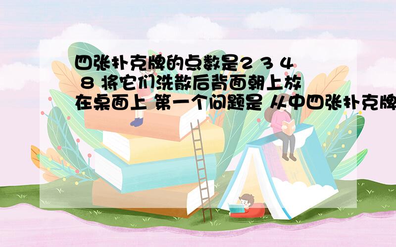 四张扑克牌的点数是2 3 4 8 将它们洗散后背面朝上放在桌面上 第一个问题是 从中四张扑克牌的点数是2 3 4 8 将它们洗散后背面朝上放在桌面上第一个问题是 从中随机抽取一张牌,求这张牌的