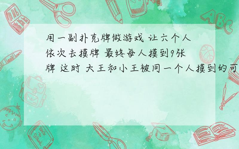 用一副扑克牌做游戏 让六个人依次去摸牌 最终每人摸到9张牌 这时 大王和小王被同一个人摸到的可能性是多少