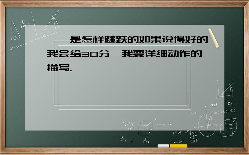 蚱蜢是怎样跳跃的如果说得好的我会给30分,我要详细动作的描写.