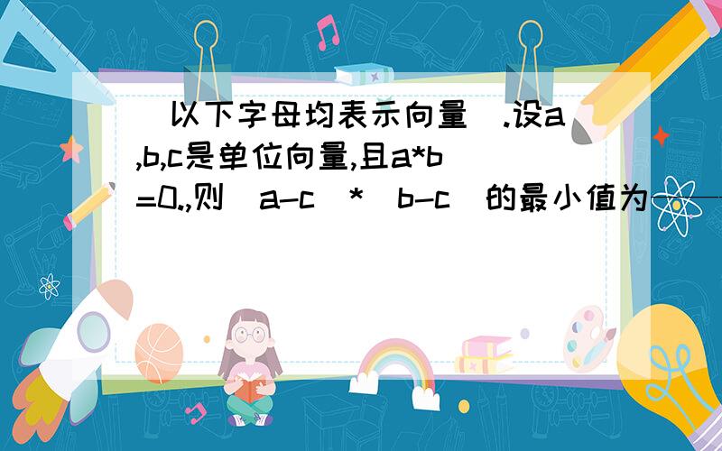 （以下字母均表示向量）.设a,b,c是单位向量,且a*b=0.,则（a-c）*（b-c）的最小值为—————————