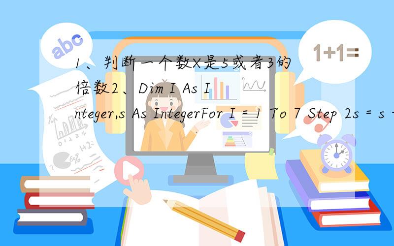 1、判断一个数X是5或者3的倍数2、Dim I As Integer,s As IntegerFor I = 1 To 7 Step 2s = s + INextPrint 