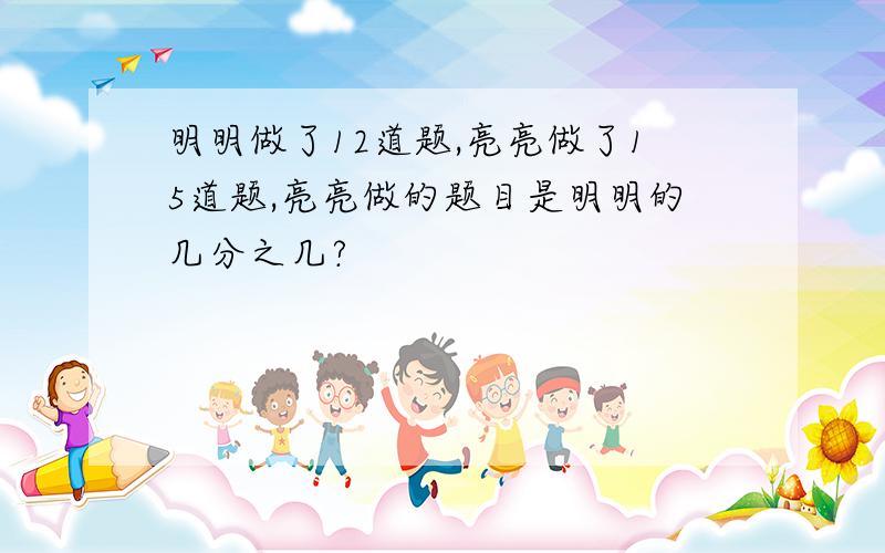 明明做了12道题,亮亮做了15道题,亮亮做的题目是明明的几分之几?