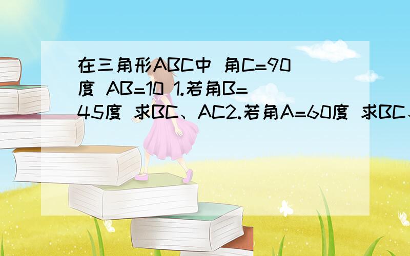 在三角形ABC中 角C=90度 AB=10 1.若角B=45度 求BC、AC2.若角A=60度 求BC、AC