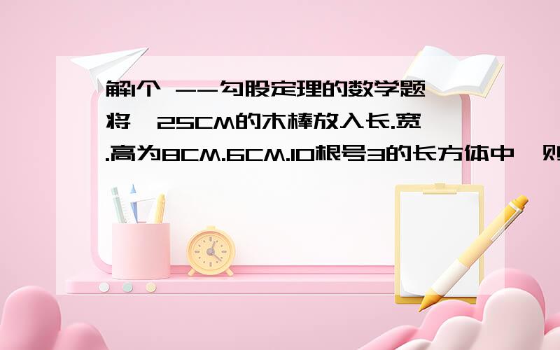 解1个 --勾股定理的数学题将一25CM的木棒放入长.宽.高为8CM.6CM.10根号3的长方体中,则木棒露出外面的最短长度为（）思路,我知道答案,光答案没分,