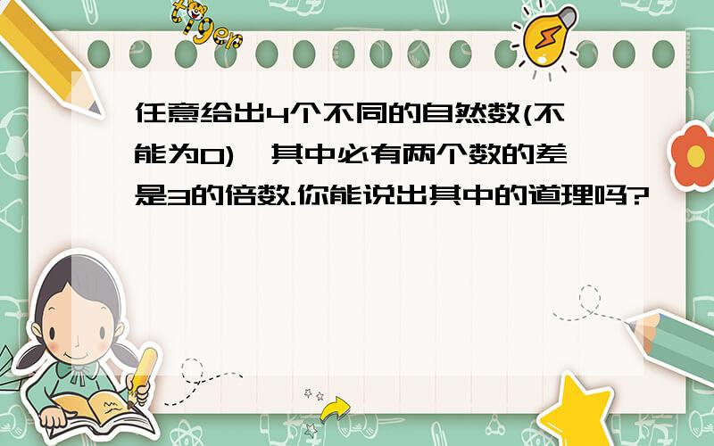 任意给出4个不同的自然数(不能为0),其中必有两个数的差是3的倍数.你能说出其中的道理吗?