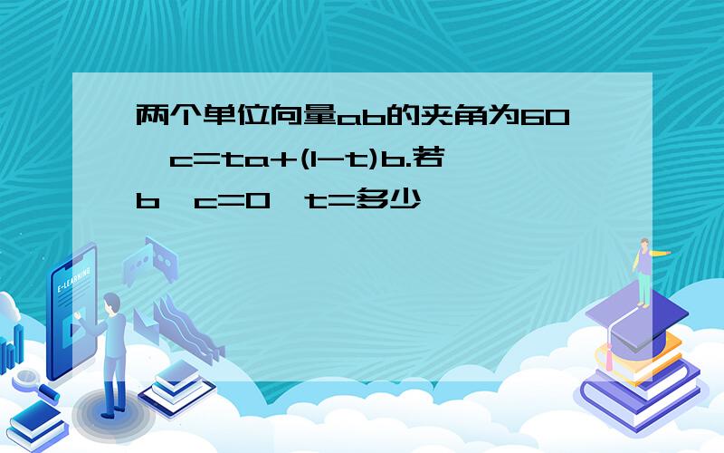 两个单位向量ab的夹角为60,c=ta+(1-t)b.若b•c=0,t=多少