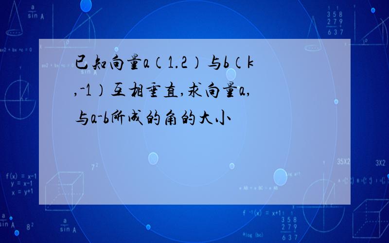 已知向量a（1.2）与b（k,-1）互相垂直,求向量a,与a-b所成的角的大小