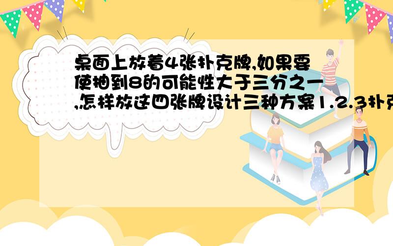 桌面上放着4张扑克牌,如果要使抽到8的可能性大于三分之一,怎样放这四张牌设计三种方案1.2.3扑克牌是随便