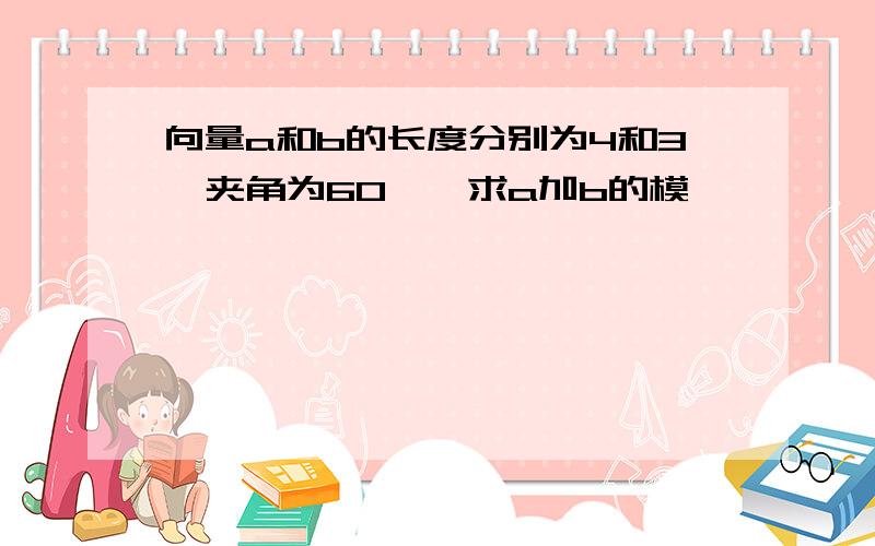 向量a和b的长度分别为4和3,夹角为60°,求a加b的模