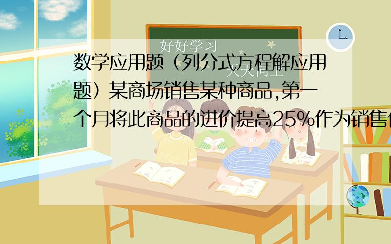 数学应用题（列分式方程解应用题）某商场销售某种商品,第一个月将此商品的进价提高25%作为销售价,共获利6000元.第二个月商场搞促销活动,将商品的进价提高10%作为销售价,第二个月的销售