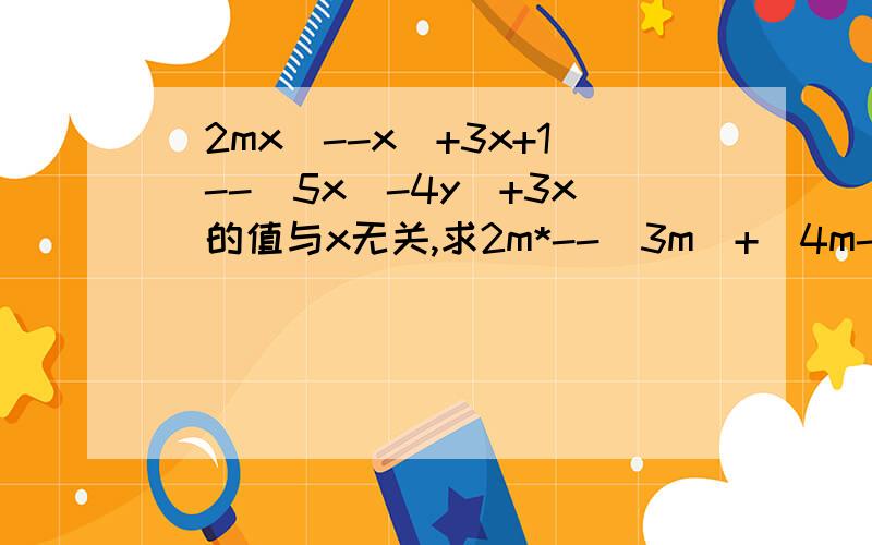 (2mx^--x^+3x+1)--(5x^-4y^+3x)的值与x无关,求2m*--|3m^+(4m--5)+m|的值 ^表示平方 *表示立方 --表示减