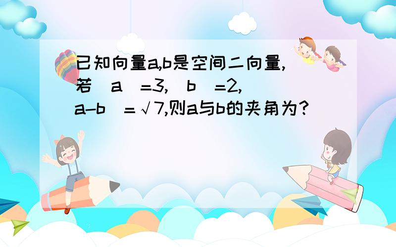 已知向量a,b是空间二向量,若|a|=3,|b|=2,|a-b|=√7,则a与b的夹角为?