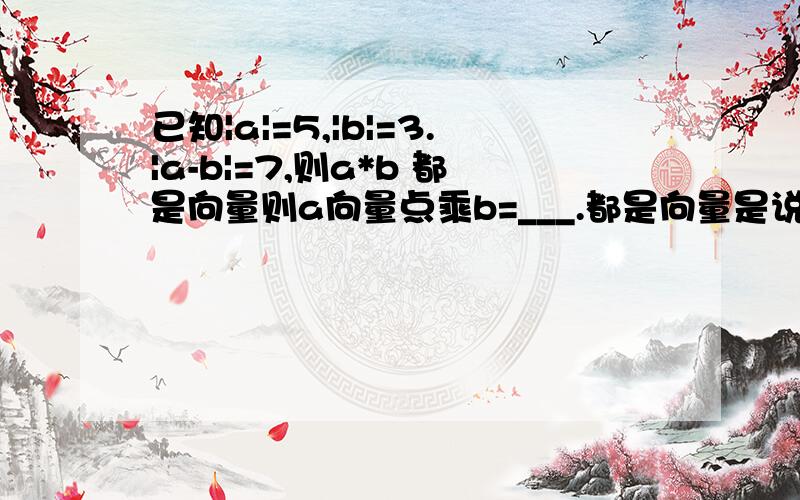 已知|a|=5,|b|=3.|a-b|=7,则a*b 都是向量则a向量点乘b=___.都是向量是说 ab都是向量..