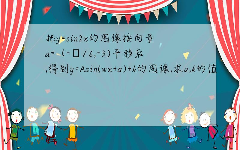 把y=sin2x的图像按向量a=（-π/6,-3)平移后,得到y=Asin(wx+a)+k的图像,求a,k的值