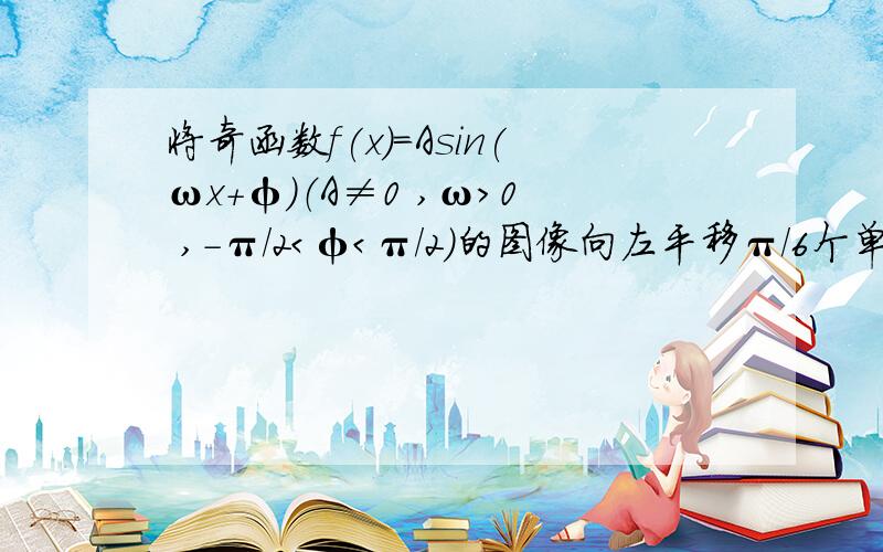 将奇函数f(x)=Asin(ωx+φ)（A≠0 ,ω＞0 ,－π／2＜φ＜π／2)的图像向左平移π／6个单位的图像关于原点对称,则的ω值