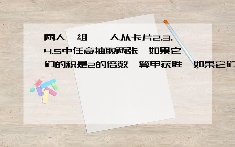 两人一组,一人从卡片2.3.4.5中任意抽取两张,如果它们的积是2的倍数,算甲获胜,如果它们的积是5的倍数,