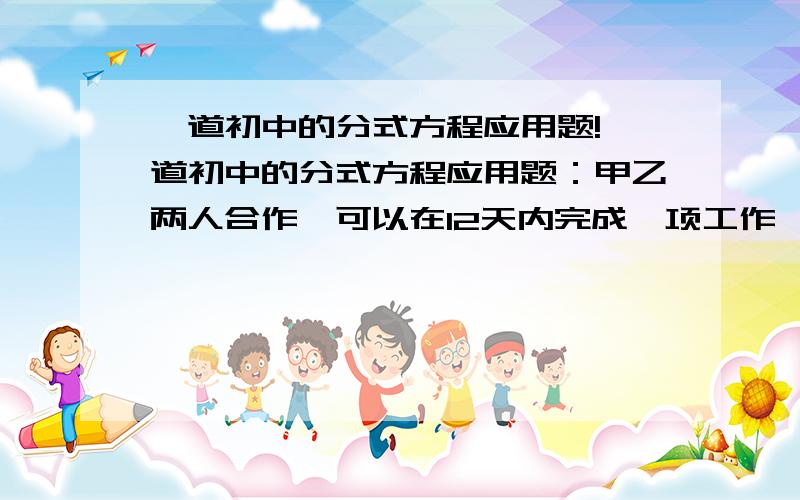 一道初中的分式方程应用题!一道初中的分式方程应用题：甲乙两人合作,可以在12天内完成一项工作,如果甲工作2天、乙工作3天,那么他们只能完成全部工作的20%,两人单独完成这项工作各需多