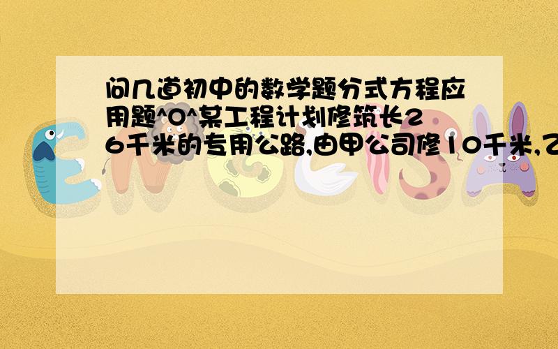 问几道初中的数学题分式方程应用题^O^某工程计划修筑长26千米的专用公路,由甲公司修10千米,乙公司修16千米,两公司计划在相同的时间内完成.实际施工时,甲,乙公司都精心安排,在不影响本公