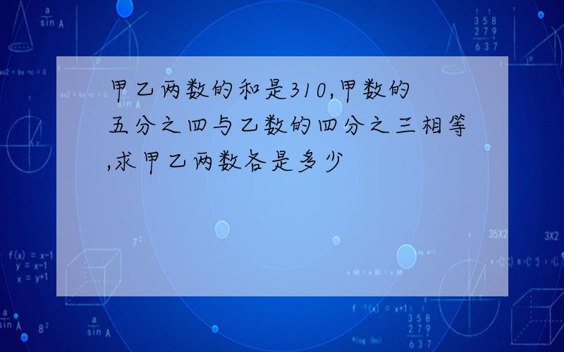 甲乙两数的和是310,甲数的五分之四与乙数的四分之三相等,求甲乙两数各是多少