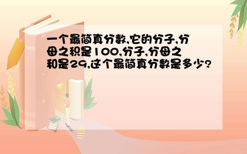 一个最简真分数,它的分子,分母之积是100,分子,分母之和是29,这个最简真分数是多少?