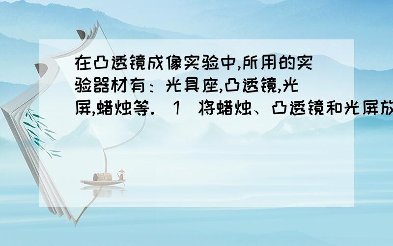 在凸透镜成像实验中,所用的实验器材有：光具座,凸透镜,光屏,蜡烛等.（1）将蜡烛、凸透镜和光屏放在在凸透镜成像实验中,所用的实验器材有：光具座,凸透镜,光屏,蜡烛等.（1）将蜡烛、凸