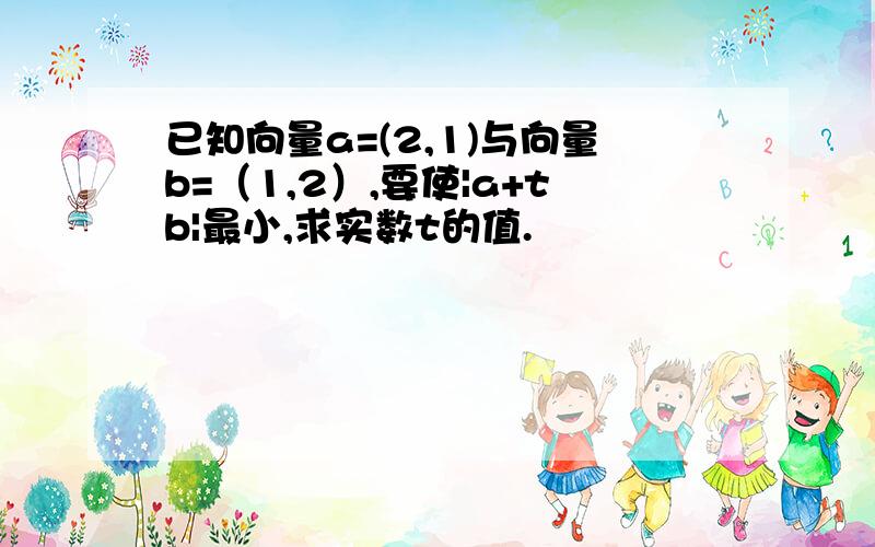 已知向量a=(2,1)与向量b=（1,2）,要使|a+tb|最小,求实数t的值.