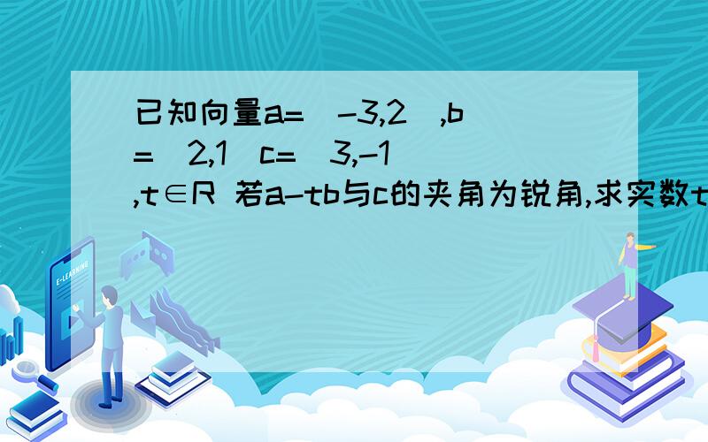 已知向量a=(-3,2),b=(2,1)c=(3,-1),t∈R 若a-tb与c的夹角为锐角,求实数t范围