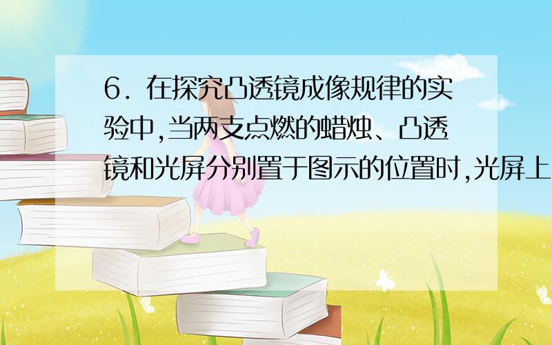 6．在探究凸透镜成像规律的实验中,当两支点燃的蜡烛、凸透镜和光屏分别置于图示的位置时,光屏上C、D两处会得到清晰_______（选填“缩小”“等大”或“放大”）的烛焰的像,用一厚纸板挡