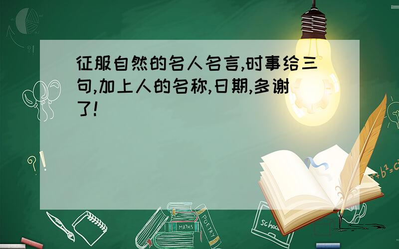 征服自然的名人名言,时事给三句,加上人的名称,日期,多谢了!