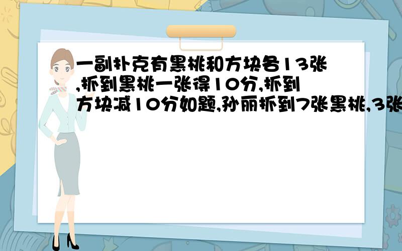 一副扑克有黑桃和方块各13张,抓到黑桃一张得10分,抓到方块减10分如题,孙丽抓到7张黑桃,3张方块,共得多少分?