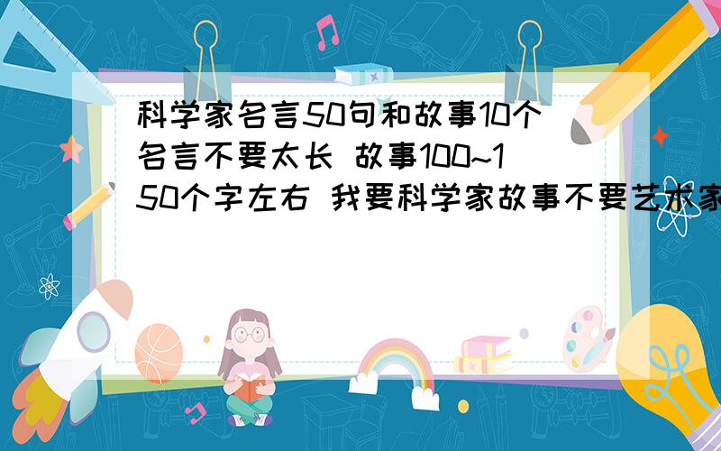 科学家名言50句和故事10个名言不要太长 故事100~150个字左右 我要科学家故事不要艺术家故事