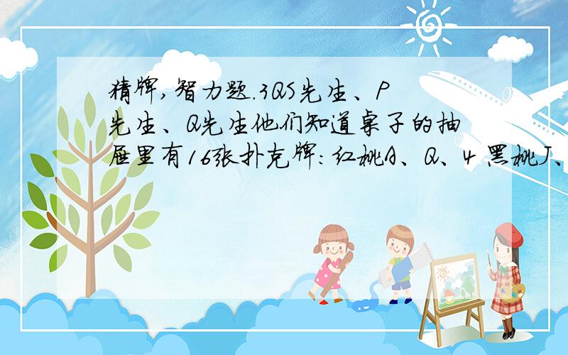 猜牌,智力题.3QS先生、P先生、Q先生他们知道桌子的抽屉里有16张扑克牌：红桃A、Q、4 黑桃J、8、4、2、7、3 草花K、Q、5、4、6 方块A、5.约翰教授从这16张牌中挑出一张牌来,并把这张牌的点数