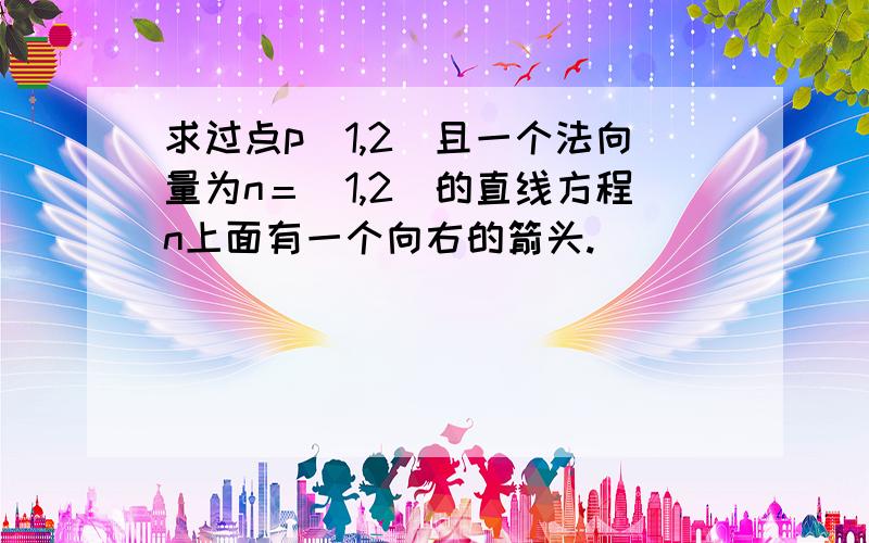 求过点p（1,2）且一个法向量为n＝（1,2）的直线方程n上面有一个向右的箭头.