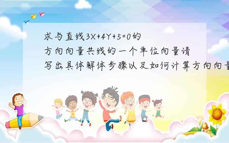 求与直线3X+4Y+5=0的方向向量共线的一个单位向量请写出具体解体步骤以及如何计算方向向量