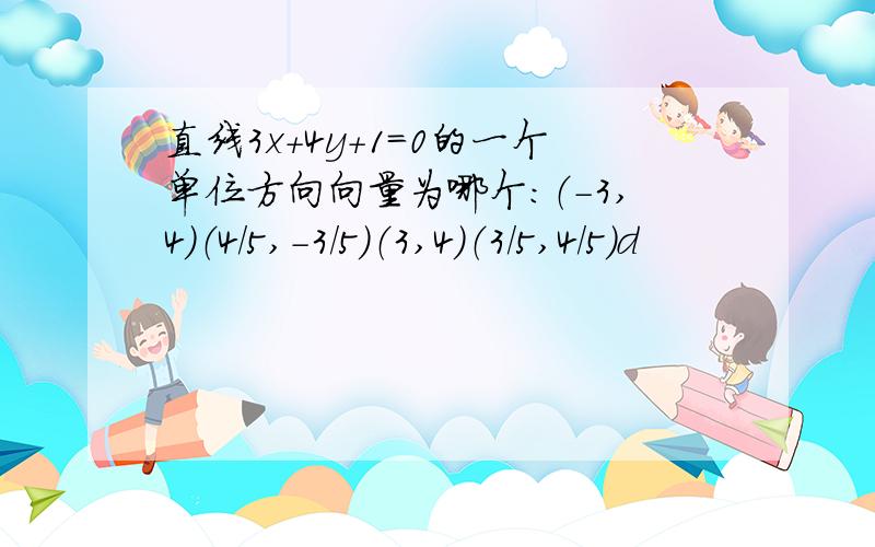 直线3x+4y+1=0的一个单位方向向量为哪个：（-3,4）（4/5,-3/5）（3,4）（3/5,4/5）d