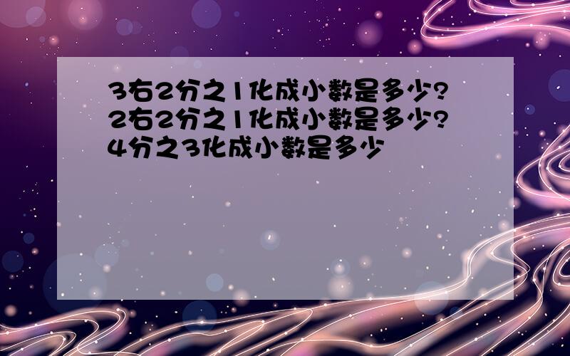 3右2分之1化成小数是多少?2右2分之1化成小数是多少?4分之3化成小数是多少