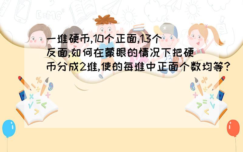 一堆硬币,10个正面,13个反面,如何在蒙眼的情况下把硬币分成2堆,使的每堆中正面个数均等?