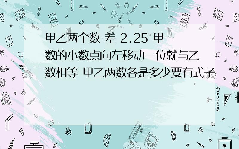 甲乙两个数 差 2.25 甲数的小数点向左移动一位就与乙数相等 甲乙两数各是多少要有式子