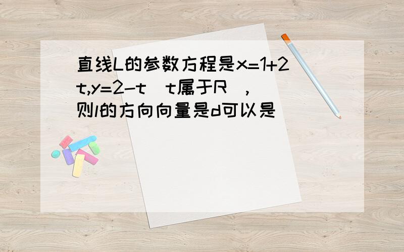 直线L的参数方程是x=1+2t,y=2-t(t属于R）,则l的方向向量是d可以是_________