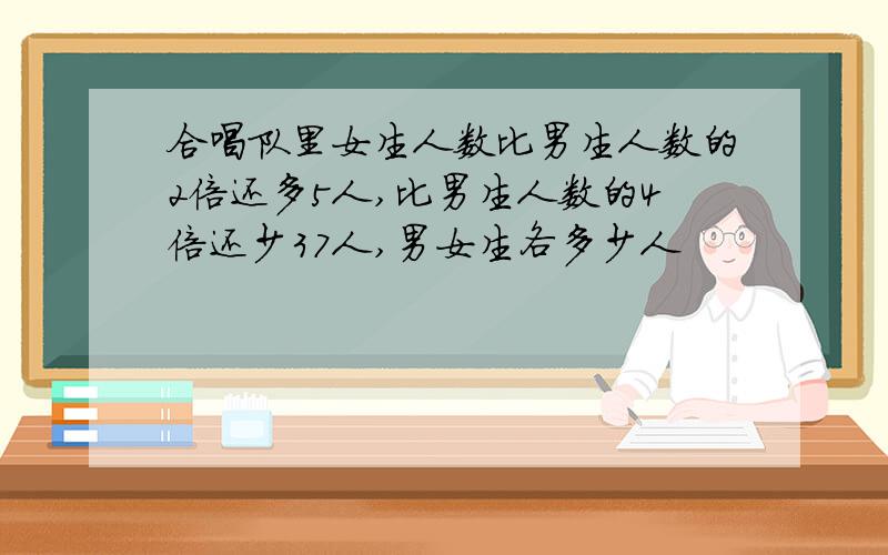 合唱队里女生人数比男生人数的2倍还多5人,比男生人数的4倍还少37人,男女生各多少人