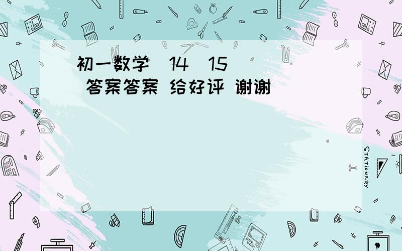 初一数学  14  15   答案答案 给好评 谢谢